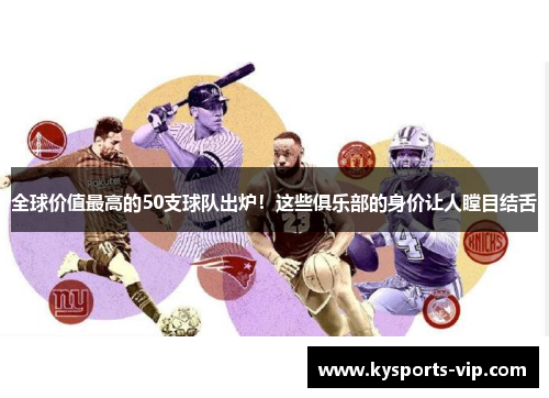 全球价值最高的50支球队出炉！这些俱乐部的身价让人瞠目结舌