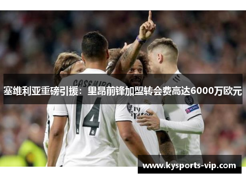 塞维利亚重磅引援：里昂前锋加盟转会费高达6000万欧元