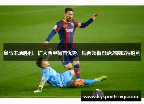 皇马主场胜利，扩大西甲榜首优势，梅西领衔巴萨逆袭取得胜利