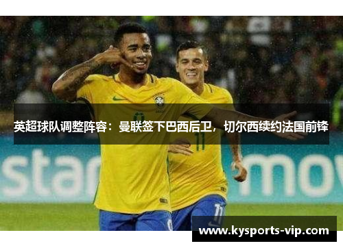 英超球队调整阵容：曼联签下巴西后卫，切尔西续约法国前锋