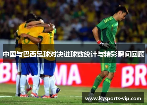 中国与巴西足球对决进球数统计与精彩瞬间回顾